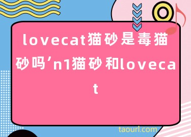lovecat猫砂是毒猫砂吗，n1猫砂和lovecat