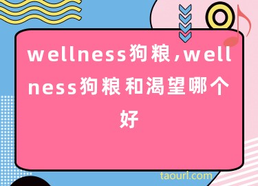 wellness狗粮,wellness狗粮和渴望哪个好